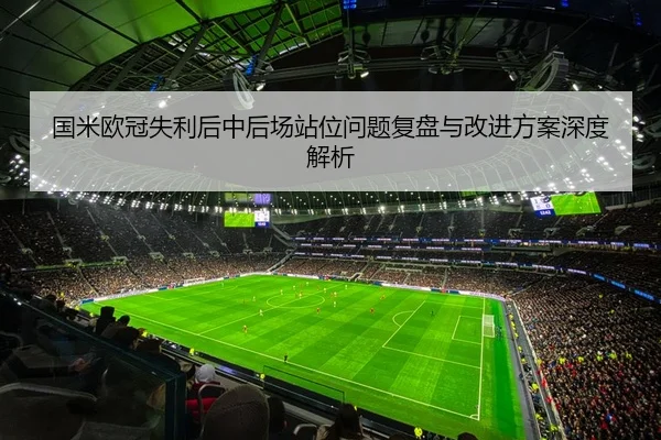 国米欧冠失利后中后场站位问题复盘与改进方案深度解析
