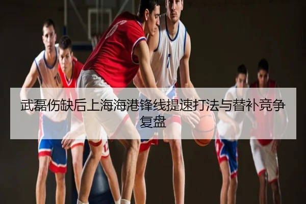 武磊伤缺后上海海港锋线提速打法与替补竞争复盘