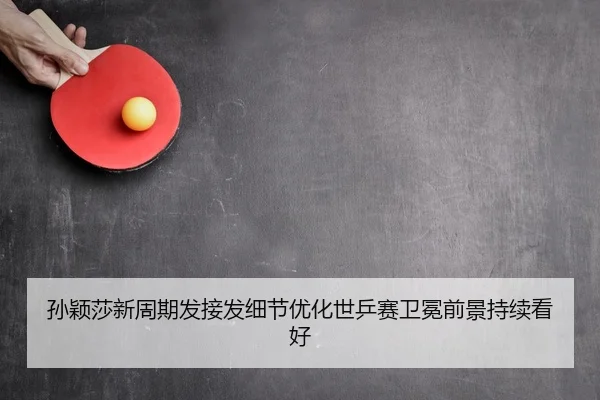 孙颖莎新周期发接发细节优化世乒赛卫冕前景持续看好